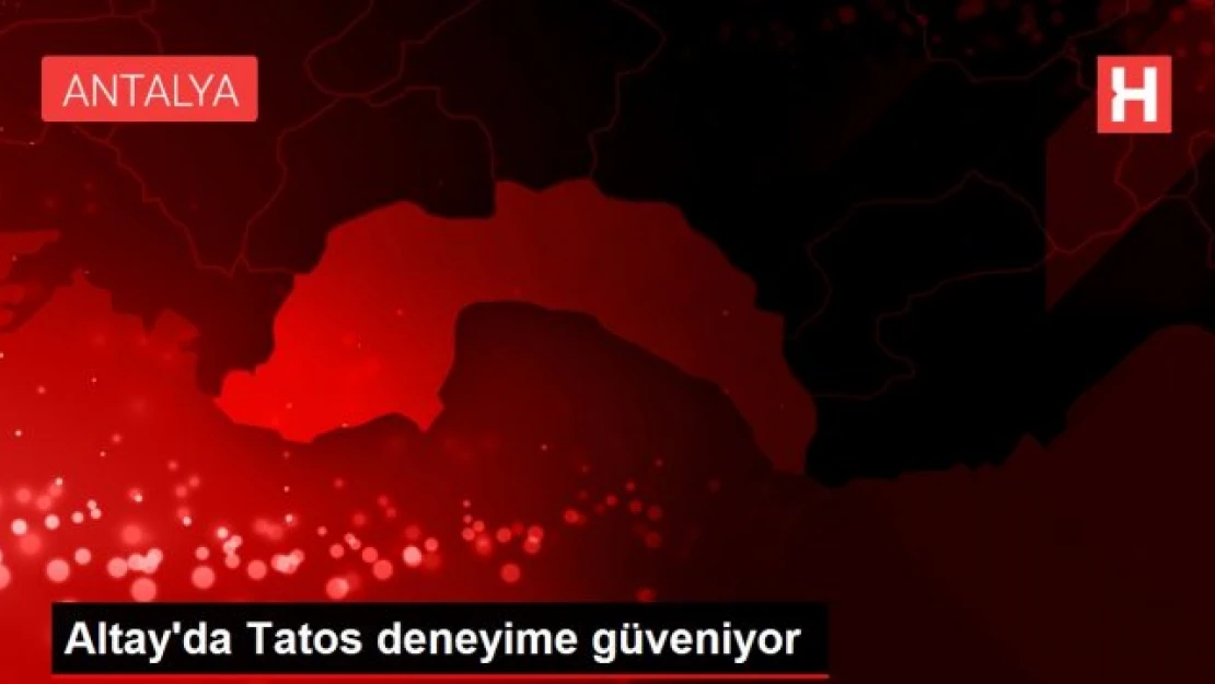 Altay'da Tatos deneyime güveniyor