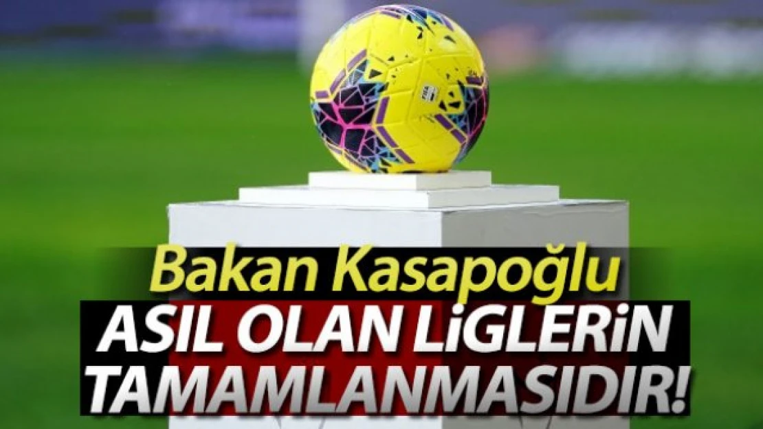 Bakan Kasapoğlu: 'Asıl olan liglerin tamamlanmasıdır''