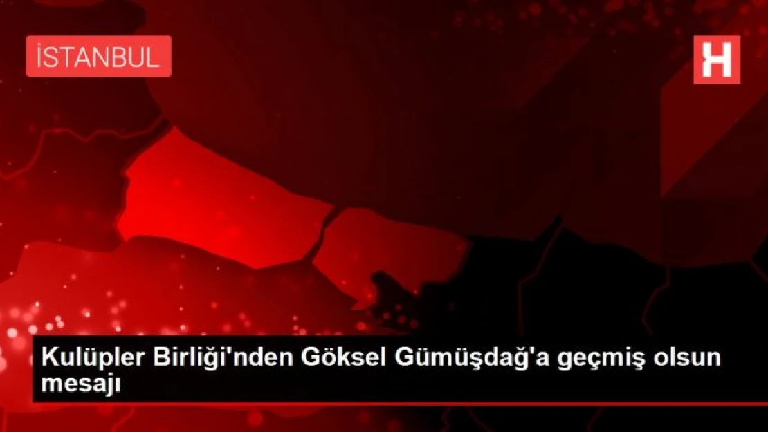 Kulüpler Birliği'nden Göksel Gümüşdağ'a geçmiş olsun mesajı